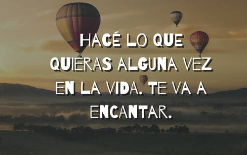 Frases de Motivacion - Hacé lo que quieras alguna vez en la vida. Te va a encantar.