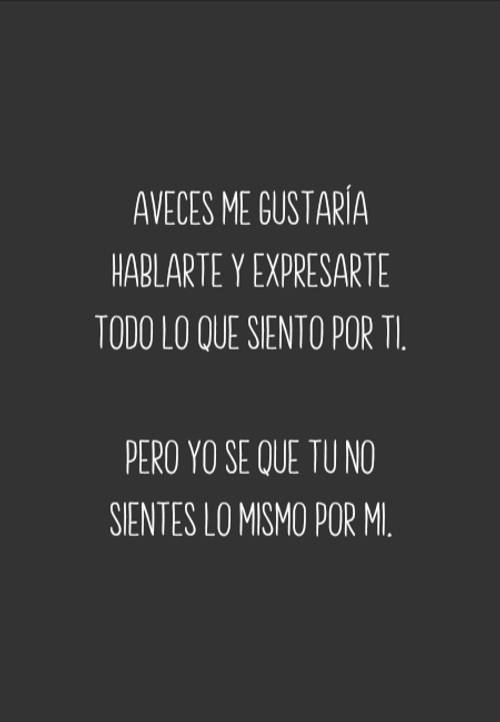 Crea Tu Frase – Frase #77606: Aveces me gustaría hablarte y expresarte todo  lo que siento por ti. Pero yo se que tu no sientes lo mismo por mi.