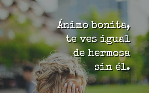 Frases para Reflexionar - Ánimo bonita, te ves igual de hermosa sin él.