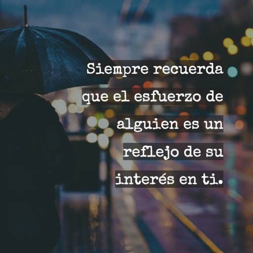 Frases para Reflexionar - Siempre recuerda que el esfuerzo de alguien es un reflejo de su interés en ti.