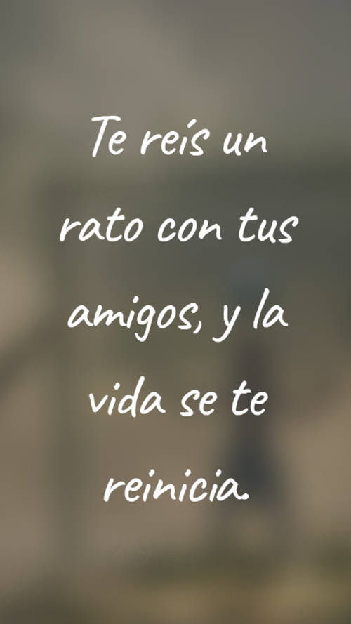 Te reís un rato con tus amigos, y la vida se te reinicia.