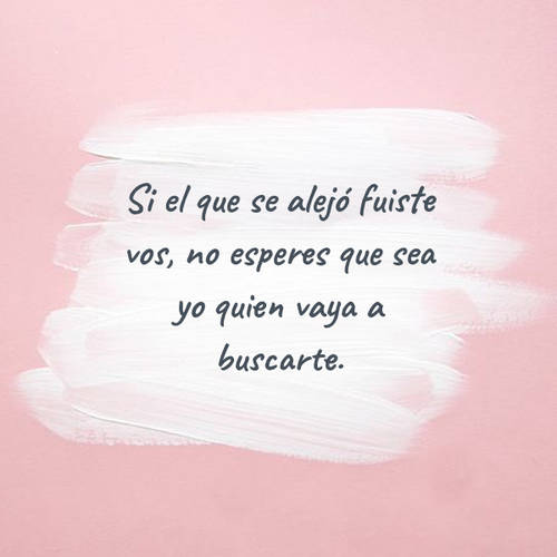 Si el que se alejó fuiste vos, no esperes que sea yo quien vaya a buscarte.