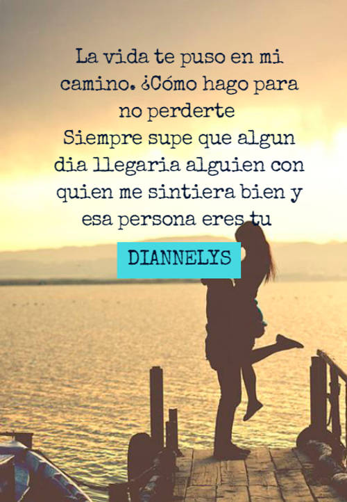 Frases de Amor - La vida te puso en mi camino. ¿Cómo hago para no perderte  Siempre supe que algun dia llegaria alguien con quien me sintiera bien y esa persona eres tu DIANNELYS