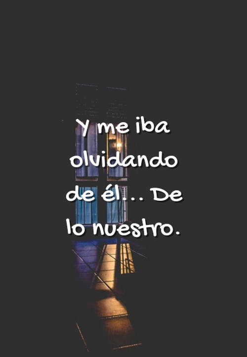 Frases de Desamor - Y me iba olvidando de él... De lo nuestro.