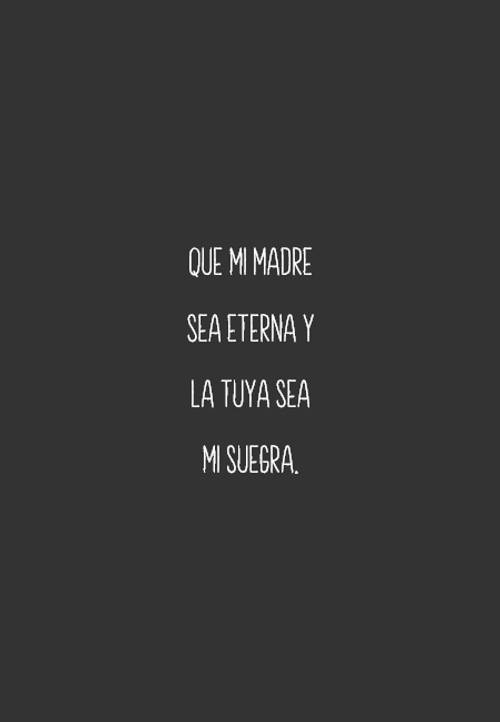 Frases sobre Pensamientos - Que mi madre sea eterna y la tuya sea mi suegra.