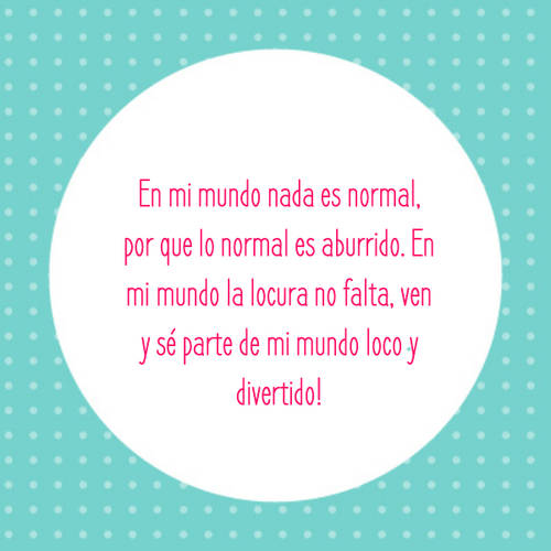 Frases de la Vida - En mi mundo nada es normal, por que lo normal es aburrido. En mi mundo la locura no falta, ven y sé parte de mi mundo loco y divertido!