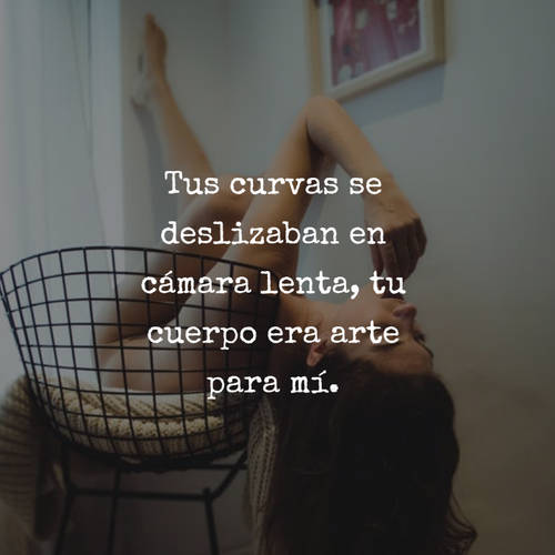 Tus curvas se deslizaban en cámara lenta, tu cuerpo era arte para mí.