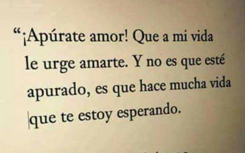 Frases de Amor - Apúrate amor! Que a mi vida le urge amarte. Y no es que esté apurado, es que hace mucha vida que te estoy esperando.