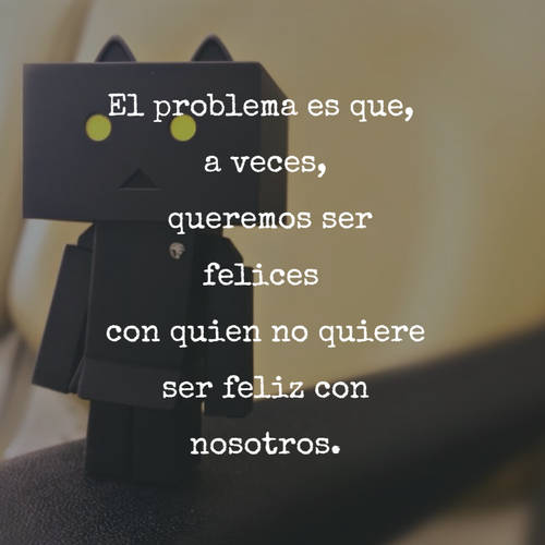 Frases de Desamor - El problema es que,  a veces,  queremos ser felices  con quien no quiere ser feliz con nosotros.