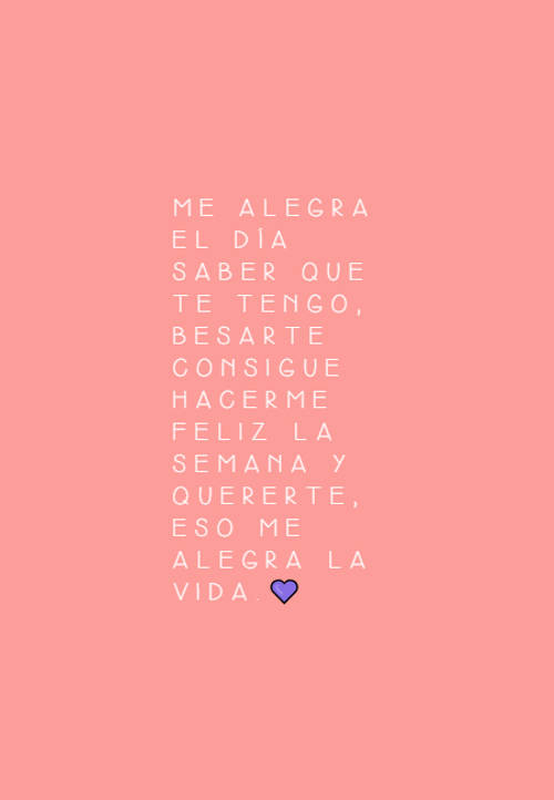 Frases de Amor - Me alegra el día saber que te tengo, besarte consigue hacerme feliz la semana y quererte, eso me alegra la vida.?