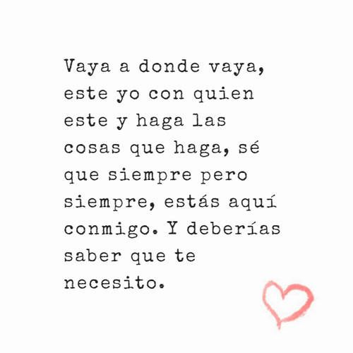 Vaya a donde vaya, este yo con quien este y haga las cosas que haga, sé que siempre pero siempre, estás aquí conmigo. Y deberías saber que te necesito.