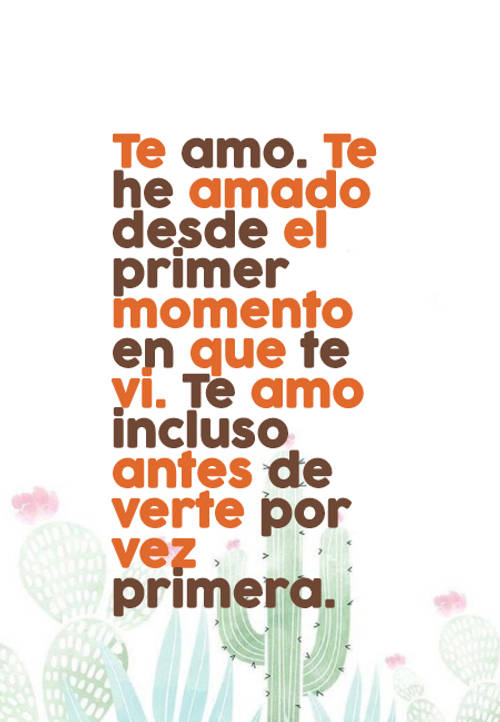 Te amo. Te he amado desde el primer momento en que te vi. Te amo incluso antes de verte por vez primera.