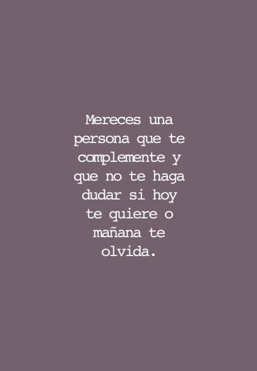 Frases sobre Pensamientos - Mereces una persona que te complemente y que no te haga dudar si hoy te quiere o mañana te olvida.