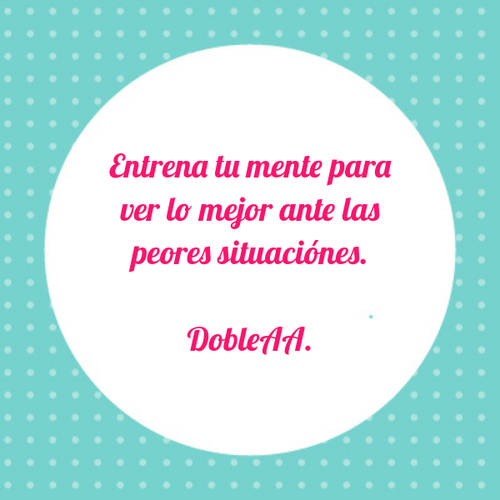 Frases de Motivacion - Entrena tu mente para ver lo mejor ante las peores situaciónes. DobleAA.