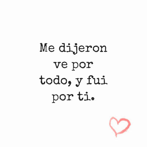 Frases de Amor - Me dijeron ve por todo, y fui por ti.