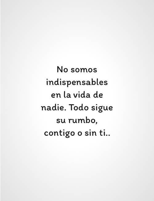 Crea Tu Frase – Frase #90669: No somos indispensables en la vida de nadie.  Todo sigue su rumbo, contigo o sin ti..