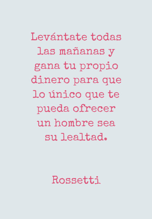 Frases sobre Feminismo - Levántate todas las mañanas y gana tu propio dinero para que lo único que te pueda ofrecer un hombre sea su lealtad. Rossetti