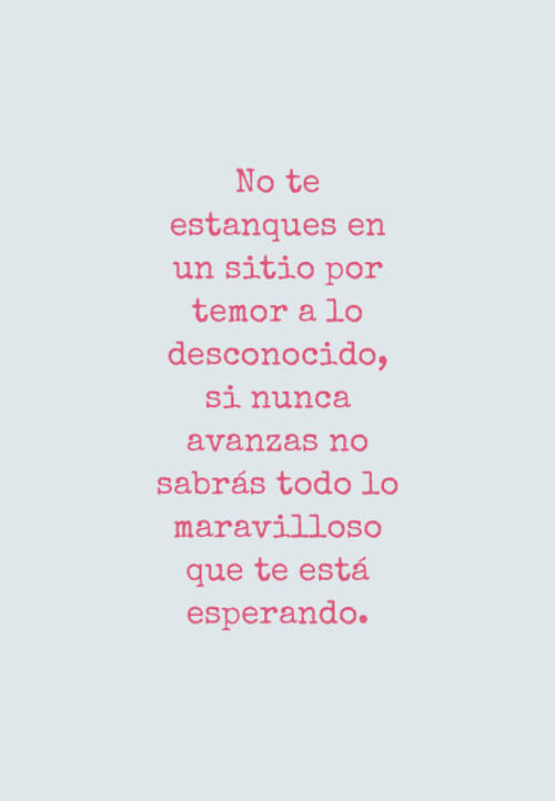 Frases de Motivacion - No te estanques en un sitio por temor a lo desconocido, si nunca avanzas no sabrás todo lo maravilloso que te está esperando.