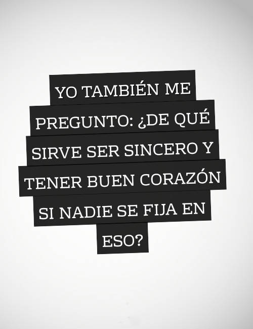 Crea Tu Frase – Frase #91654: Yo también me pregunto: ¿de qué sirve ser  sincero y tener buen corazón si nadie se fija en eso?