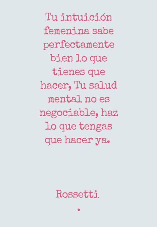 Frases sobre el Éxito - Tu intuición femenina sabe perfectamente bien lo que tienes que hacer, Tu salud mental no es negociable, haz lo que tengas que hacer ya.  Rossetti  .