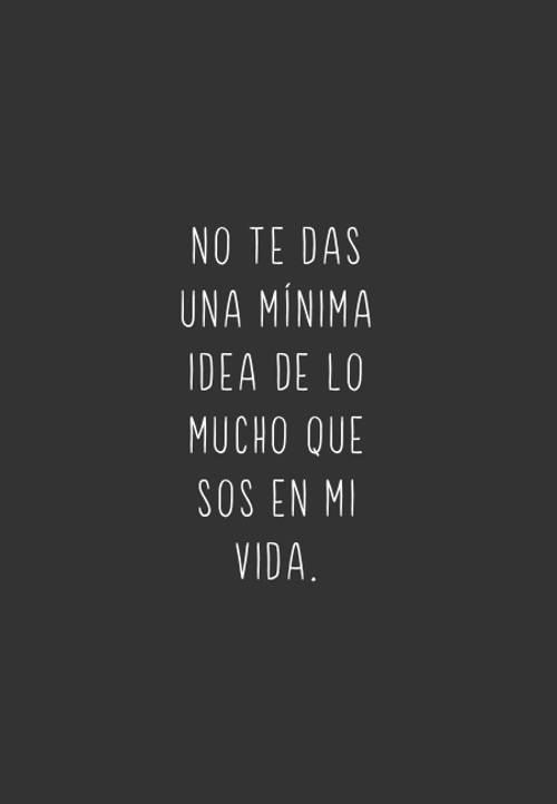No te das una mínima idea de lo mucho que sos en mi vida.