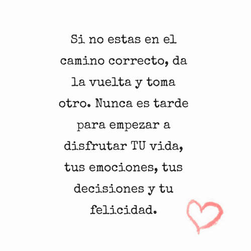 Frases de Motivacion - Si no estas en el camino correcto, da la vuelta y toma otro. Nunca es tarde para empezar a disfrutar TU vida, tus emociones, tus decisiones y tu felicidad.