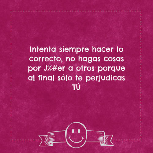 Crea Tu Frase – Frase #94103: Intenta siempre hacer lo correcto, no hagas  cosas por J%#er a otros porque al final sólo te perjudicas TÚ