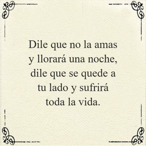 Frases de Desamor - Dile que no la amas y llorará una noche, dile que se quede a tu lado y sufrirá toda la vida.