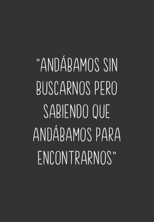 Frases de la Vida - "Andábamos sin buscarnos pero sabiendo que andábamos para encontrarnos"