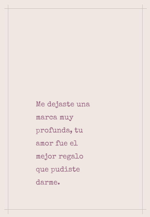 Frases de Amor - Me dejaste una marca muy profunda, tu amor fue el mejor regalo que pudiste darme.