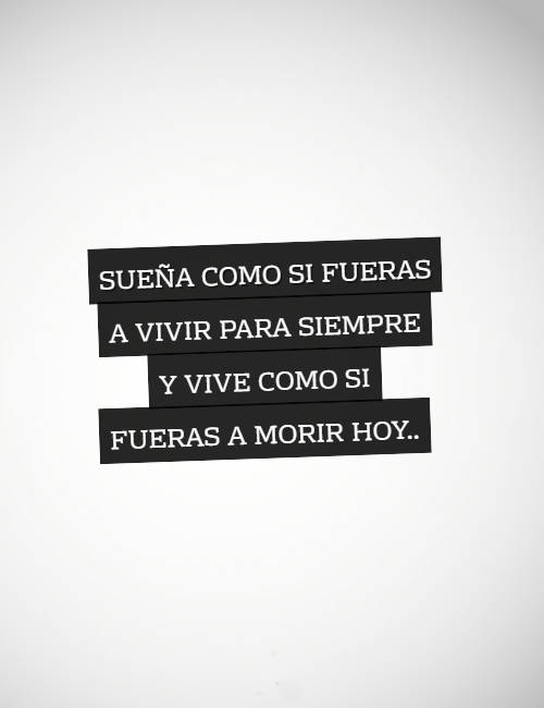 sueña como si fueras a vivir para siempre y vive como si fueras a morir hoy..