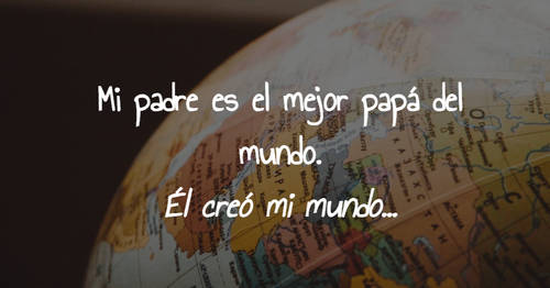 Frases para el Día del Padre - Mi padre es el mejor papá del mundo. Él creó mi mundo…