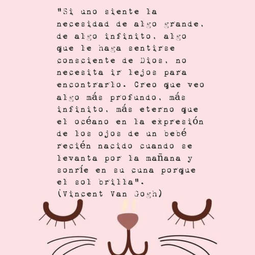 Frases para el Día del Padre - "Si uno siente la necesidad de algo grande, de algo infinito, algo que le haga sentirse consciente de Dios, no necesita ir lejos para encontrarlo. Creo que veo algo más profundo, más infinito, más eterno que el océano en la expresión de los ojos de un bebé recién nacido cuando se levanta por la mañana y sonríe en su cuna porque el sol brilla". (Vincent Van Gogh)