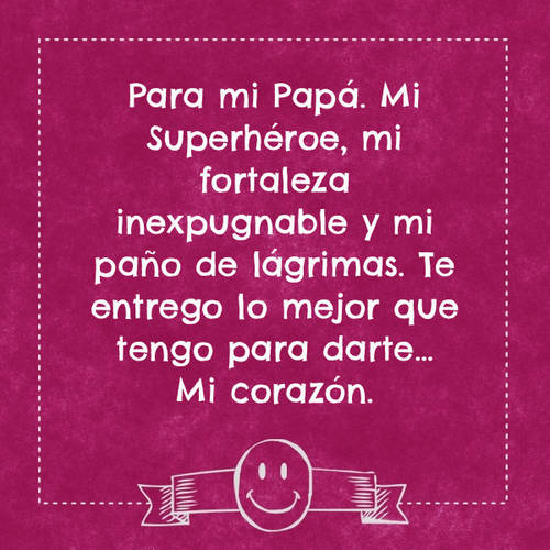 Frases para el Día del Padre - Para mi Papá. Mi Superhéroe, mi fortaleza inexpugnable y mi paño de lágrimas. Te entrego lo mejor que tengo para darte… Mi corazón.