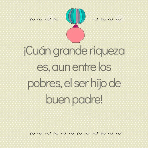 Frases para el Día del Padre - ¡Cuán grande riqueza es, aun entre los pobres, el ser hijo de buen padre!