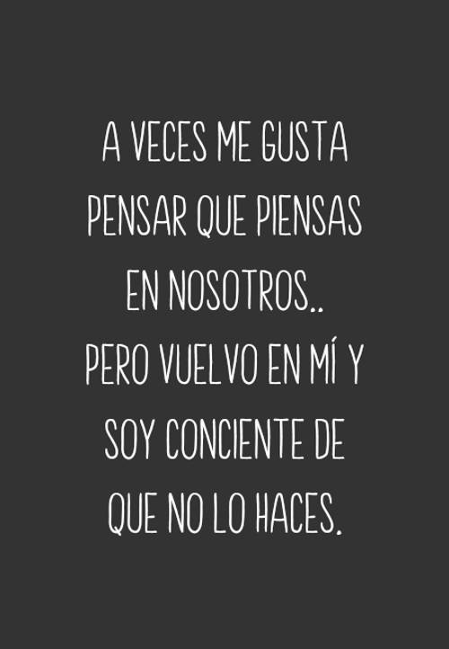 Frases de Tristeza - A veces me gusta pensar que piensas en nosotros.. Pero vuelvo en mí y soy conciente de que no lo haces.
