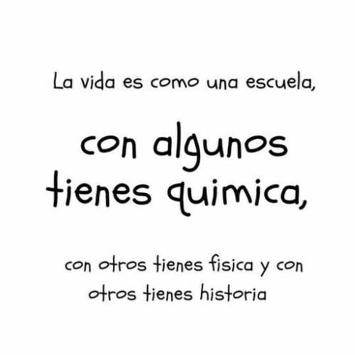 Frases de la Vida - La vida es como la escuela. Con algunos tienes química, con otros tienes física, y con otros tienes historia.