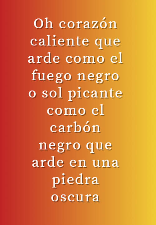 Frases de Acción Poética en Español (Latinoamericana) - Oh corazón caliente que arde como el fuego negro o sol picante como el carbón negro que arde en una piedra oscura