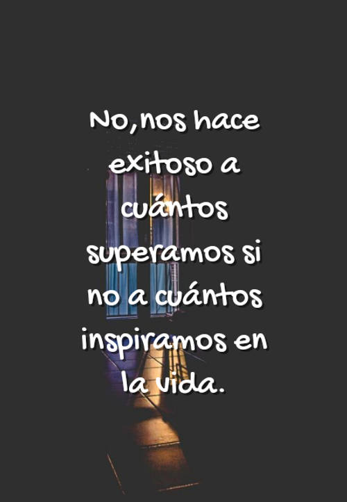 Frases para Reflexionar - No,nos hace exitoso a cuántos superamos si no a cuántos inspiramos en la vida.