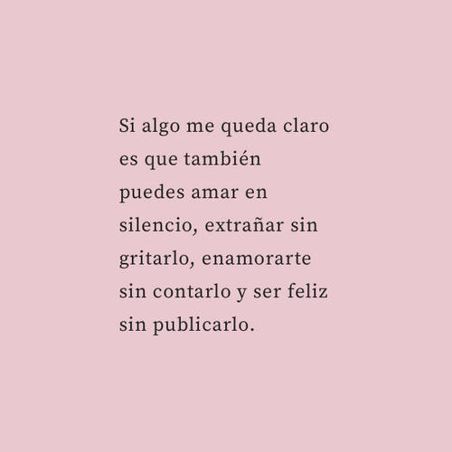 Crea Tu Frase – Frase #99045: Si algo me queda claro es que también puedes  amar en silencio, extrañar sin gritarlo, enamorarte sin contarlo y ser  feliz sin publicarlo.