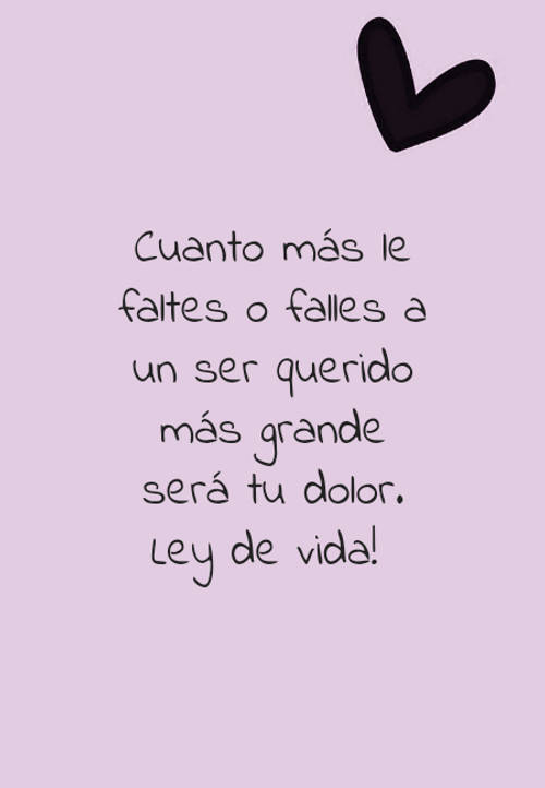 Frases de la Vida - Cuanto más le faltes o falles a un ser querido más grande será tu dolor.  Ley de vida!