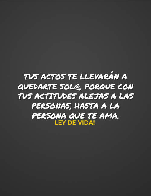 Frases de la Vida - Tus actos te llevarán a quedarte sol@, porque con tus actitudes alejas a las personas, hasta a la persona que te ama.   Ley de vida!