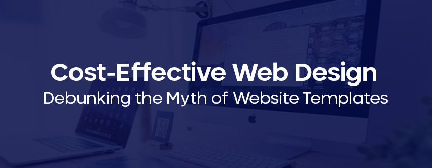 Cost-Effective Web Design: Debunking the Myth of Website Templates