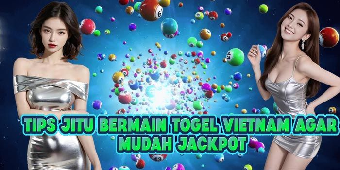 Tips Jitu Bermain Togel Vietnam Agar Mudah Jackpot