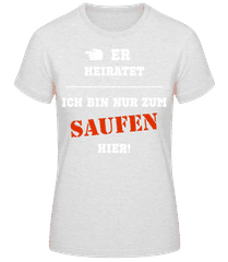 Er Heiratet Ich Bin Zum Saufen Hier · Frauen T-Shirt B&C