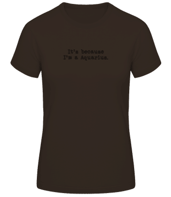 It's Because I'm A Aquarius - Women's Basic T-Shirt - Brown - Front
