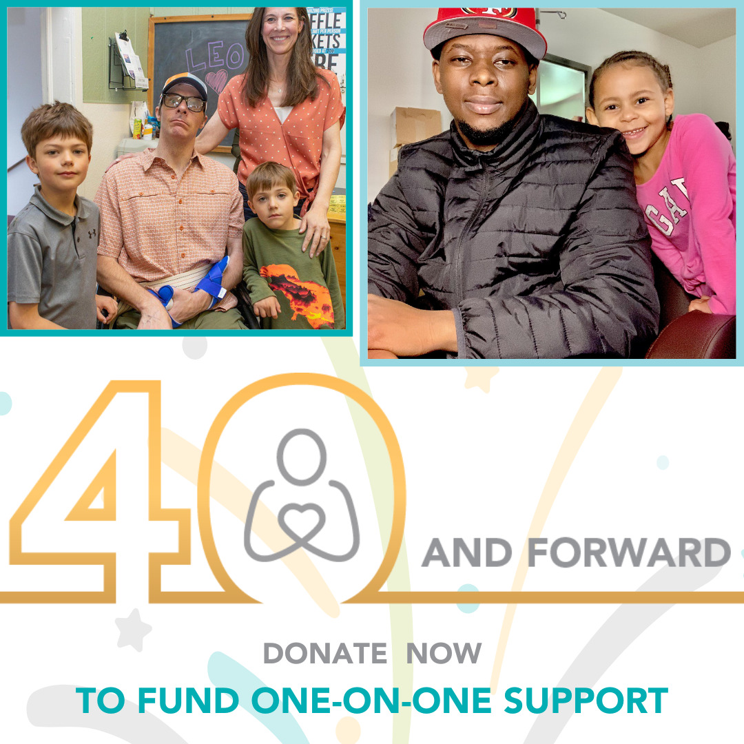 A graphic reads 40 and Forward: Donate Now to Fund One-on-One Support with two client photos. The first shows a male client with light skin, glasses, and a baseball cap seated in a wheelchair with a strap around his lap and a wrist brace with his wife, who is standing, and two young sons. The second shows a male client with brown skin in a black jacket and red flat-brimmed hat with a young daughter.