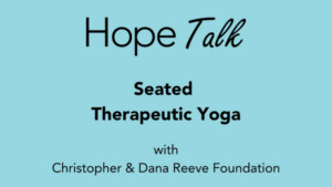 A graphic reads Hope Talk Seated Therapeutic Yoga with Christopher & Dana Reeve Foundation