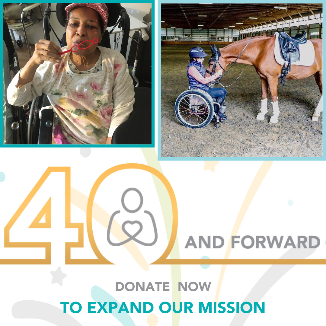 A graphic reads 40 and Forward: Donate Now to Expand Our Mission along with two images of Help Hope Live clients. The first client blows bubbles from her black wheelchair. She has light brown skin and a light pink cap with a floral printed long-sleeved shirt. The second client cradles the head of her horse as she is seated in her wheelchair with a riding helmet on.