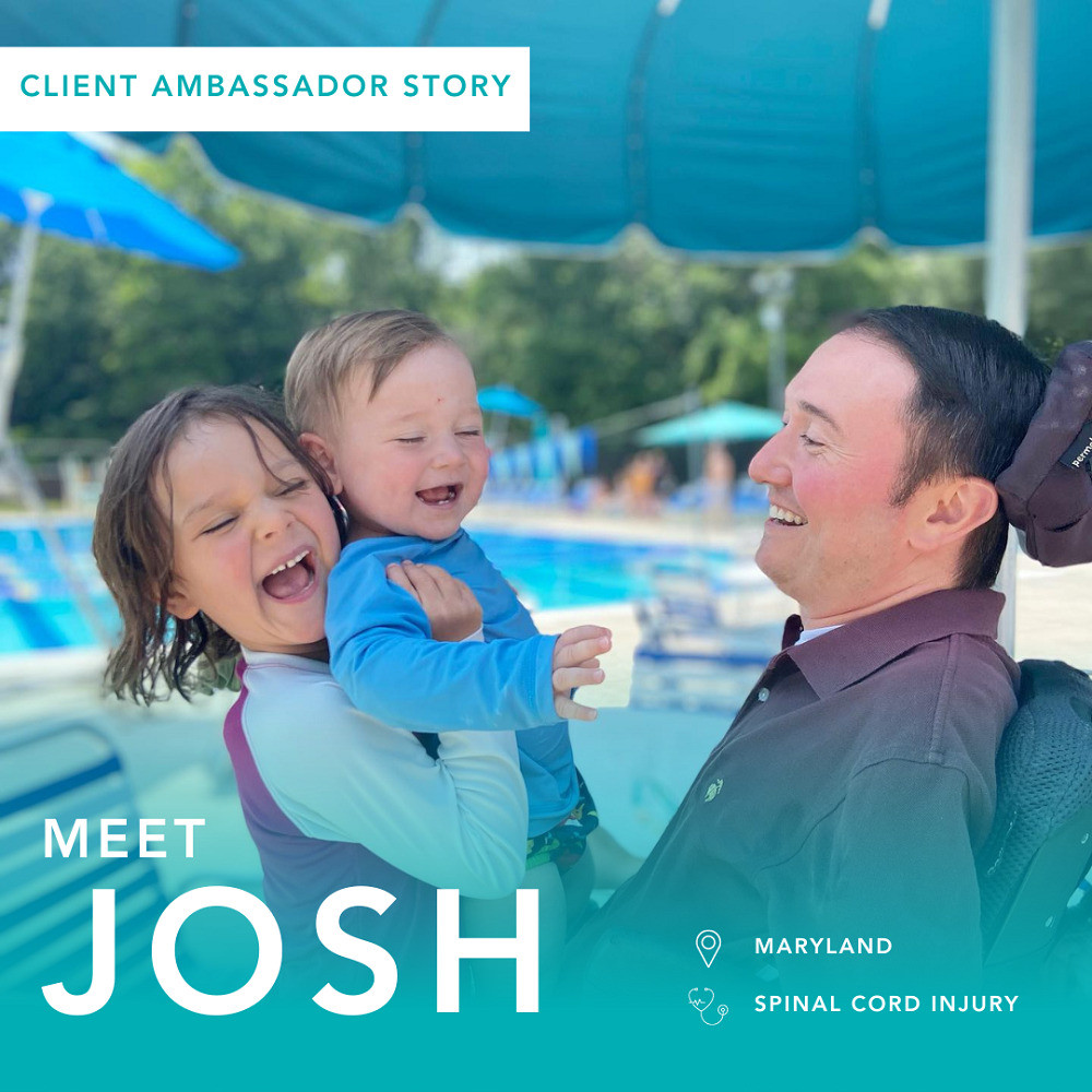 A graphic reads Client Ambassador Story - Meet Josh: Maryland, Spinal Cord Injury. Pictured is Josh Basile with his toddler son and young daughter poolside. Josh has light skin and short brown hair. He is sitting in his black power chair.
